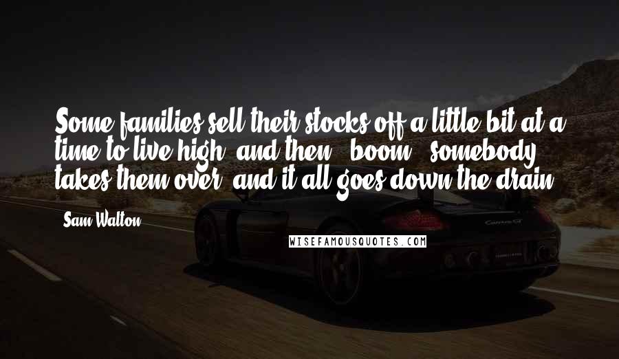 Sam Walton Quotes: Some families sell their stocks off a little bit at a time to live high, and then - boom - somebody takes them over, and it all goes down the drain.
