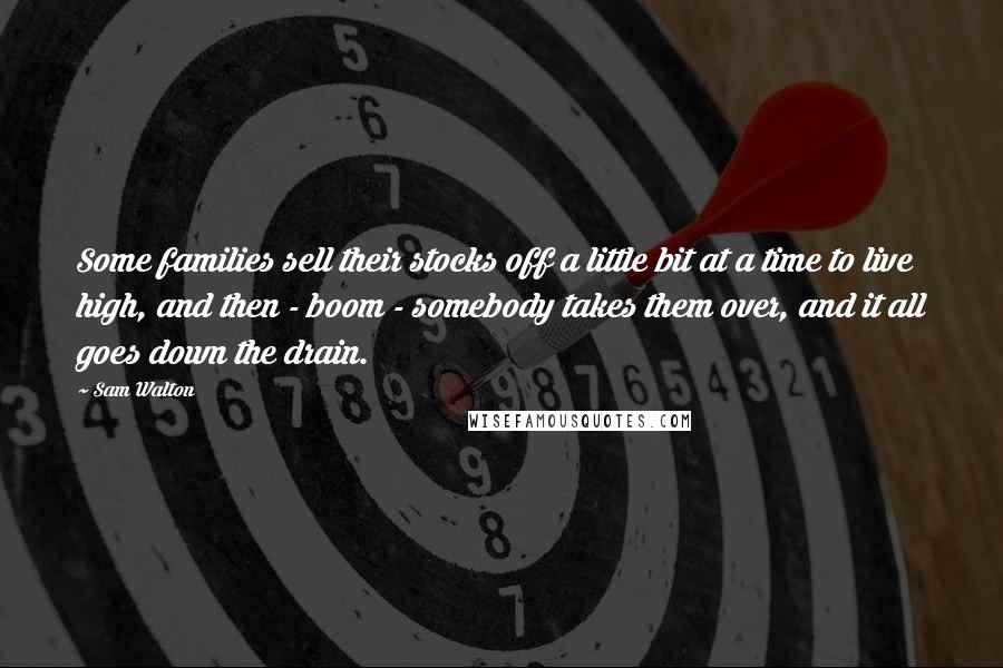 Sam Walton Quotes: Some families sell their stocks off a little bit at a time to live high, and then - boom - somebody takes them over, and it all goes down the drain.