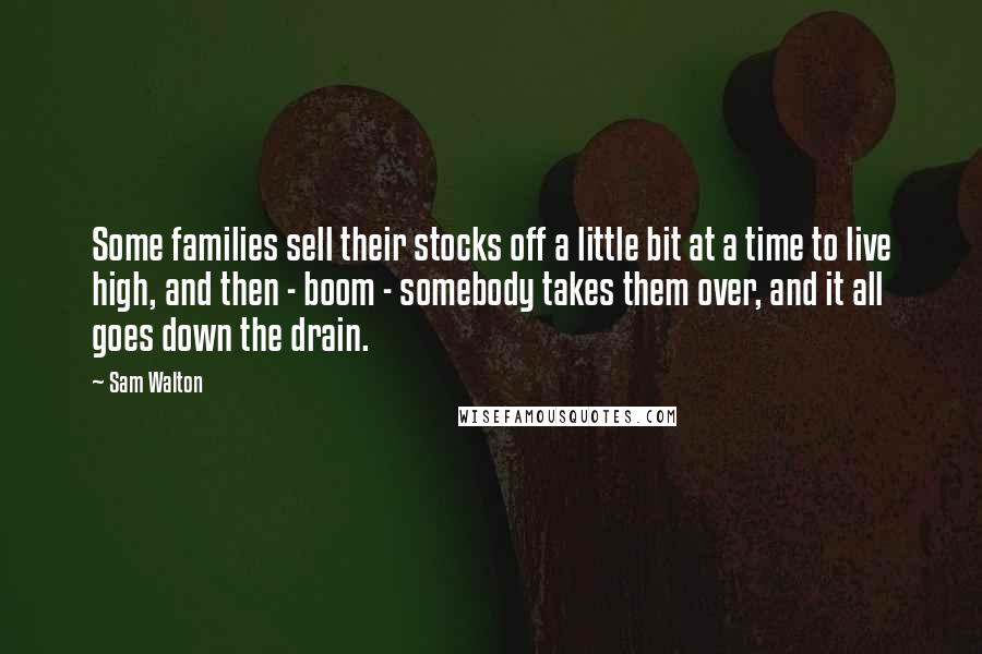 Sam Walton Quotes: Some families sell their stocks off a little bit at a time to live high, and then - boom - somebody takes them over, and it all goes down the drain.