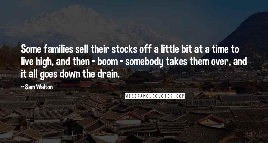 Sam Walton Quotes: Some families sell their stocks off a little bit at a time to live high, and then - boom - somebody takes them over, and it all goes down the drain.
