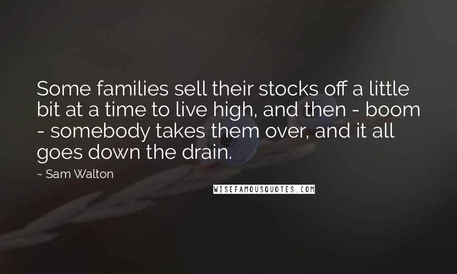 Sam Walton Quotes: Some families sell their stocks off a little bit at a time to live high, and then - boom - somebody takes them over, and it all goes down the drain.