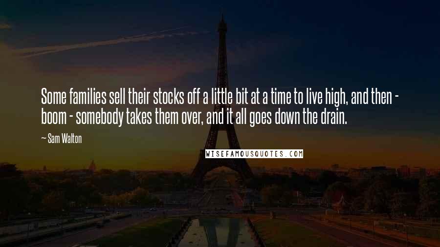 Sam Walton Quotes: Some families sell their stocks off a little bit at a time to live high, and then - boom - somebody takes them over, and it all goes down the drain.