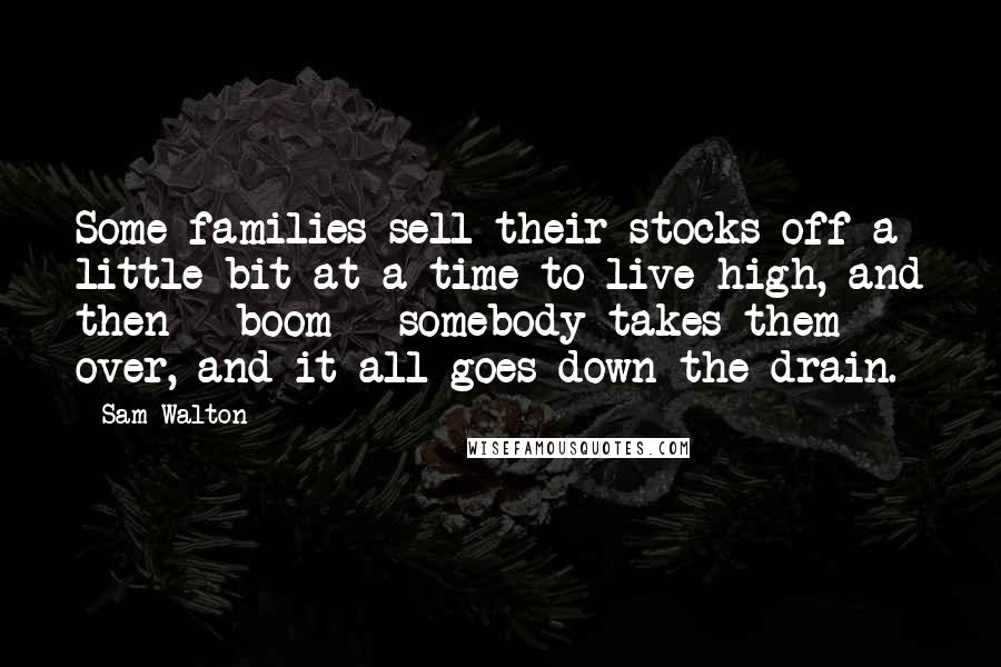 Sam Walton Quotes: Some families sell their stocks off a little bit at a time to live high, and then - boom - somebody takes them over, and it all goes down the drain.