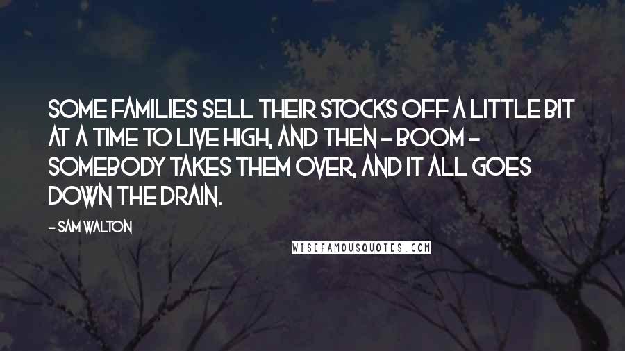 Sam Walton Quotes: Some families sell their stocks off a little bit at a time to live high, and then - boom - somebody takes them over, and it all goes down the drain.
