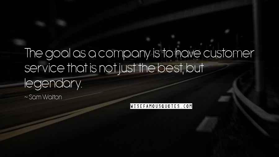 Sam Walton Quotes: The goal as a company is to have customer service that is not just the best, but legendary.