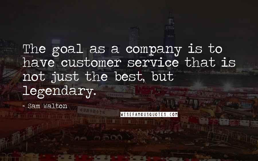 Sam Walton Quotes: The goal as a company is to have customer service that is not just the best, but legendary.