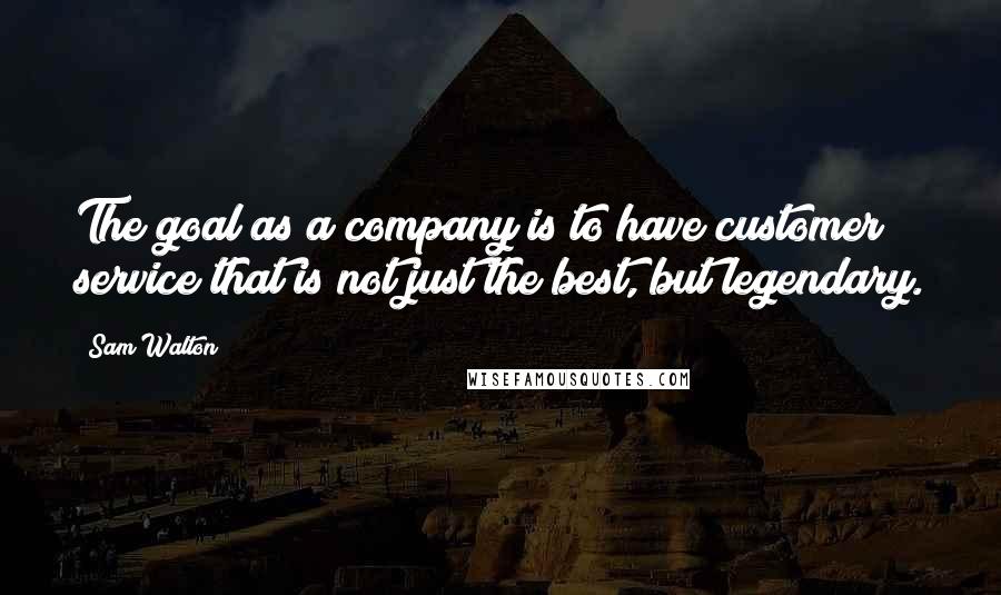 Sam Walton Quotes: The goal as a company is to have customer service that is not just the best, but legendary.