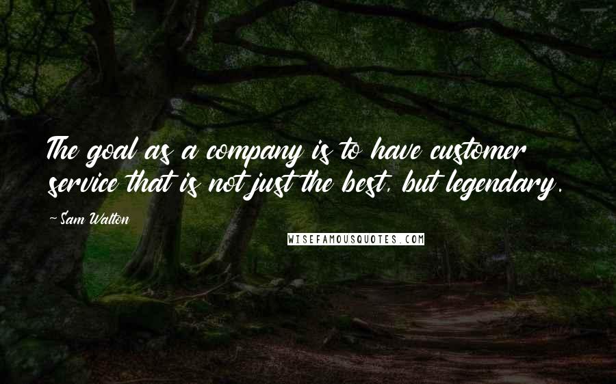 Sam Walton Quotes: The goal as a company is to have customer service that is not just the best, but legendary.