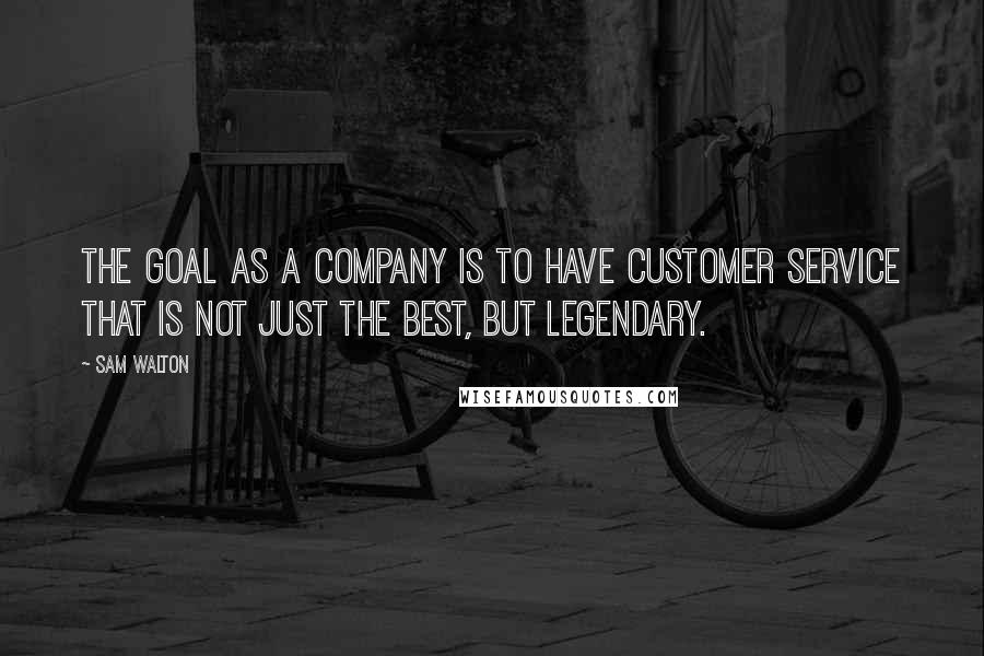 Sam Walton Quotes: The goal as a company is to have customer service that is not just the best, but legendary.