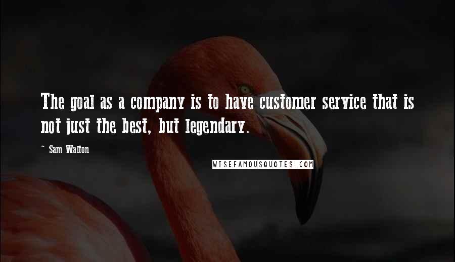 Sam Walton Quotes: The goal as a company is to have customer service that is not just the best, but legendary.