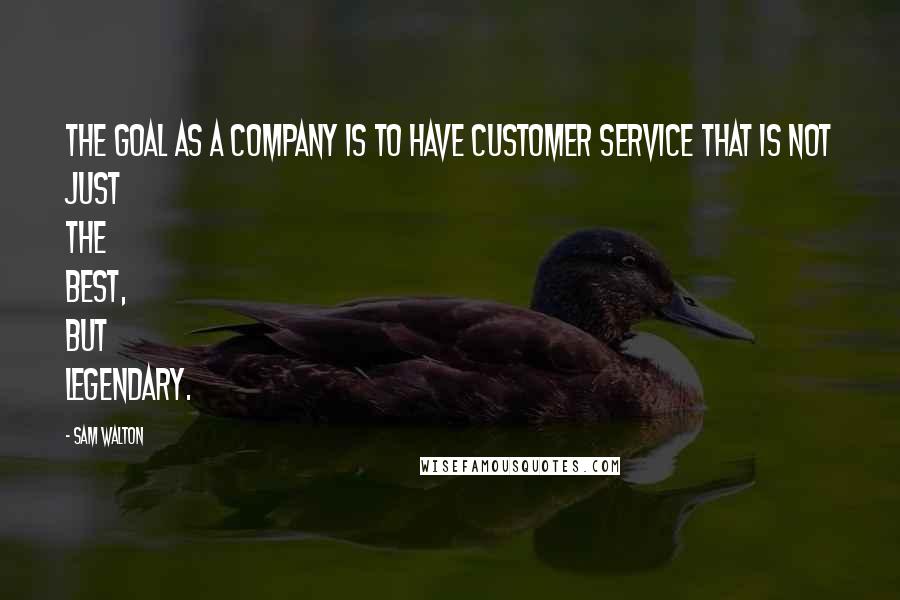 Sam Walton Quotes: The goal as a company is to have customer service that is not just the best, but legendary.