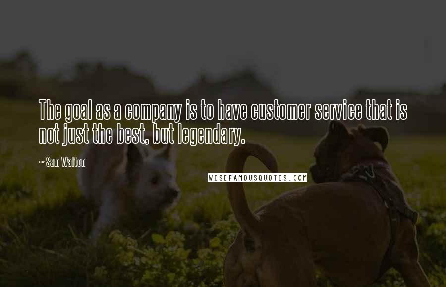 Sam Walton Quotes: The goal as a company is to have customer service that is not just the best, but legendary.