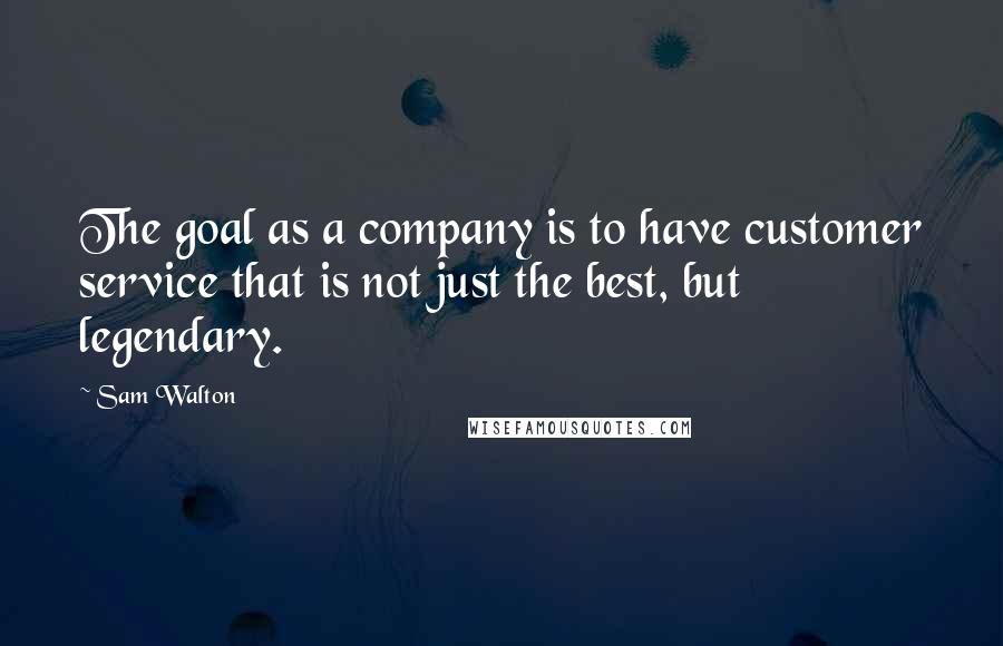 Sam Walton Quotes: The goal as a company is to have customer service that is not just the best, but legendary.