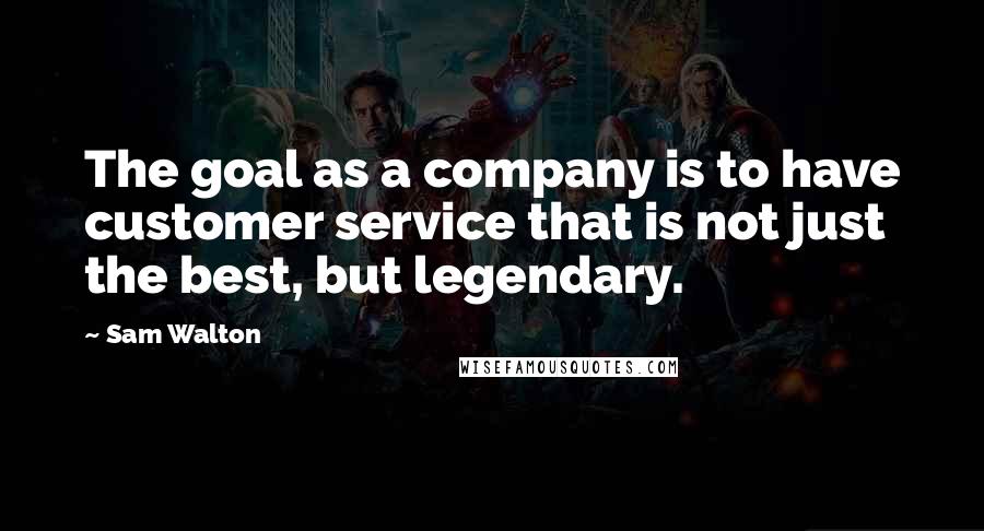 Sam Walton Quotes: The goal as a company is to have customer service that is not just the best, but legendary.