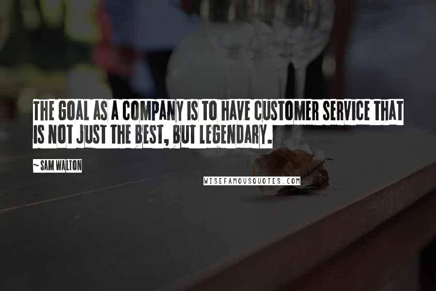 Sam Walton Quotes: The goal as a company is to have customer service that is not just the best, but legendary.