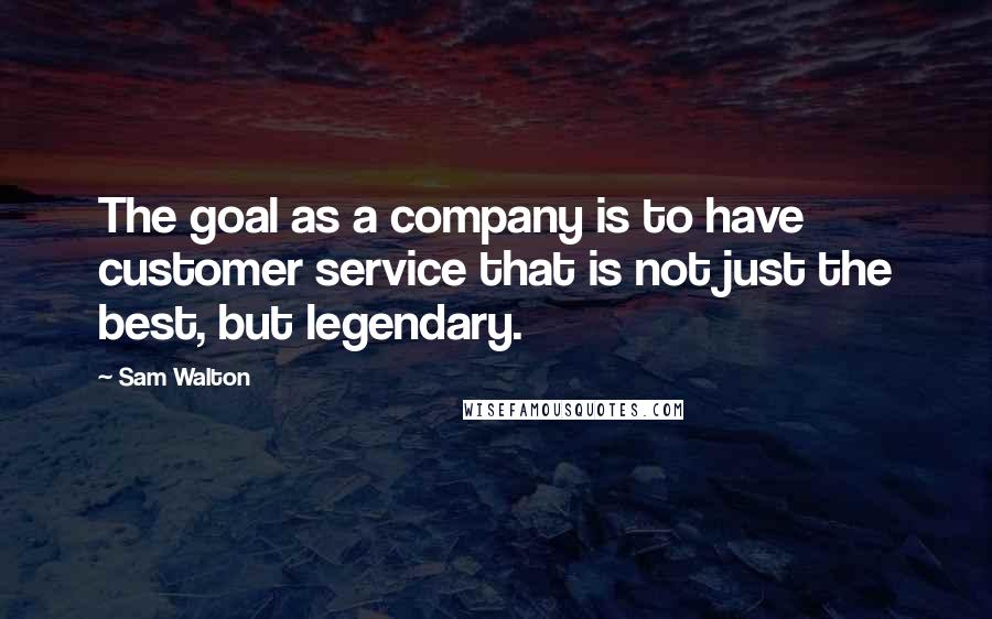 Sam Walton Quotes: The goal as a company is to have customer service that is not just the best, but legendary.