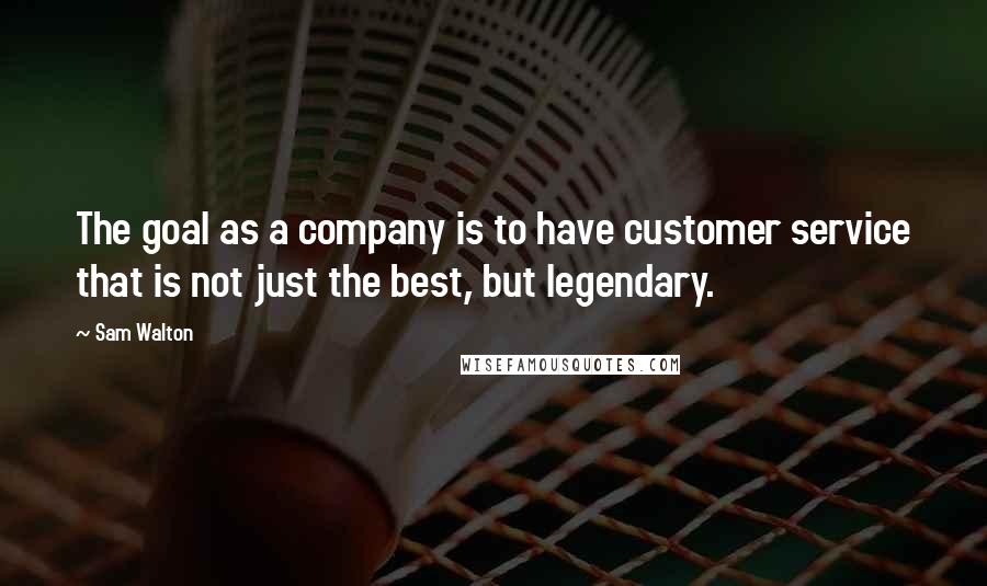 Sam Walton Quotes: The goal as a company is to have customer service that is not just the best, but legendary.