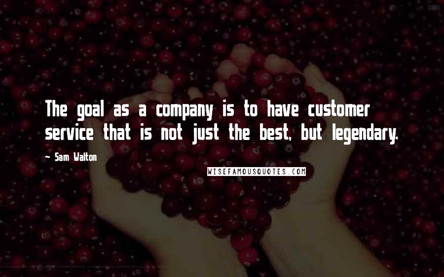 Sam Walton Quotes: The goal as a company is to have customer service that is not just the best, but legendary.