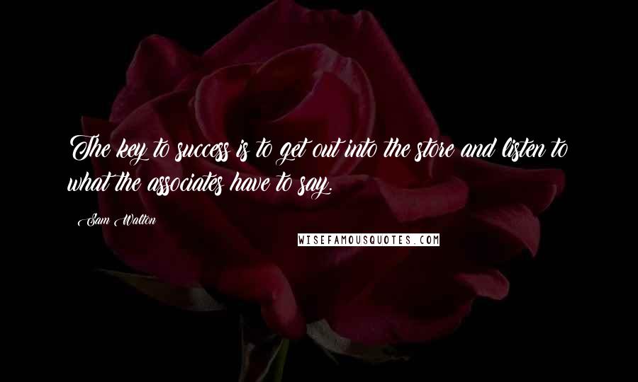 Sam Walton Quotes: The key to success is to get out into the store and listen to what the associates have to say.