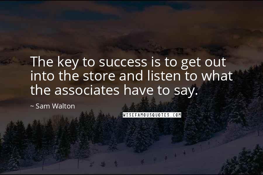 Sam Walton Quotes: The key to success is to get out into the store and listen to what the associates have to say.