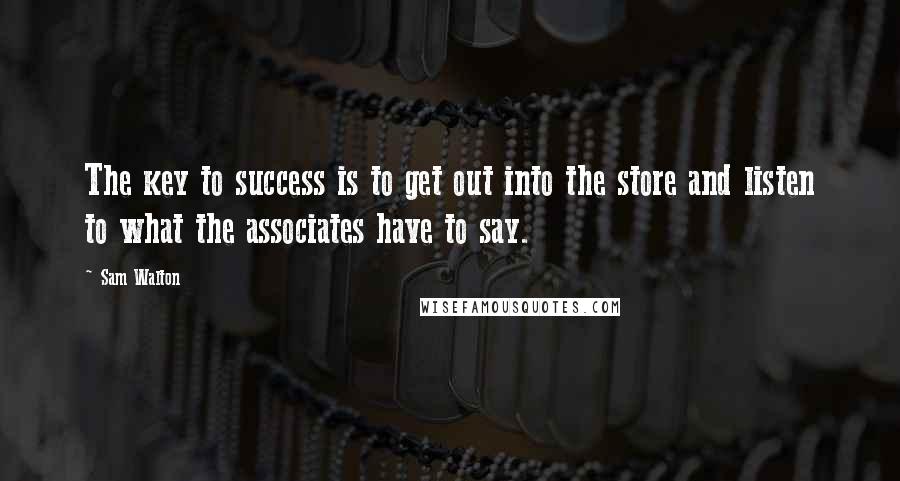 Sam Walton Quotes: The key to success is to get out into the store and listen to what the associates have to say.