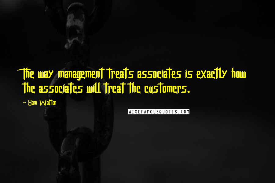 Sam Walton Quotes: The way management treats associates is exactly how the associates will treat the customers.