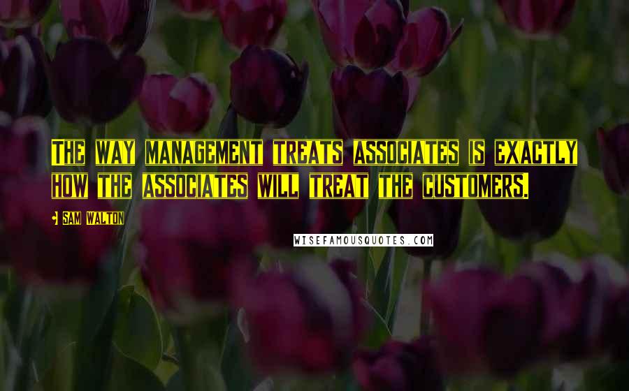 Sam Walton Quotes: The way management treats associates is exactly how the associates will treat the customers.