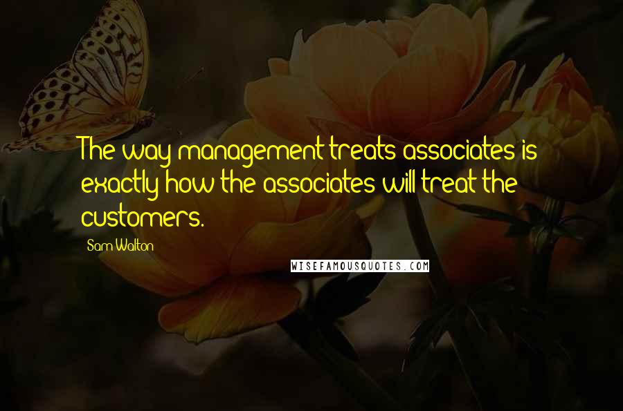 Sam Walton Quotes: The way management treats associates is exactly how the associates will treat the customers.