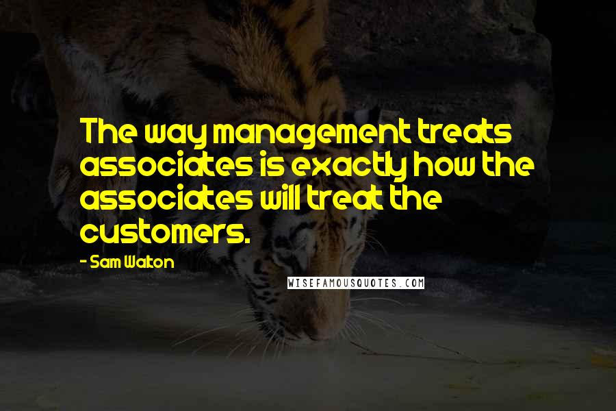 Sam Walton Quotes: The way management treats associates is exactly how the associates will treat the customers.