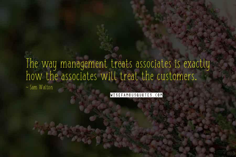 Sam Walton Quotes: The way management treats associates is exactly how the associates will treat the customers.