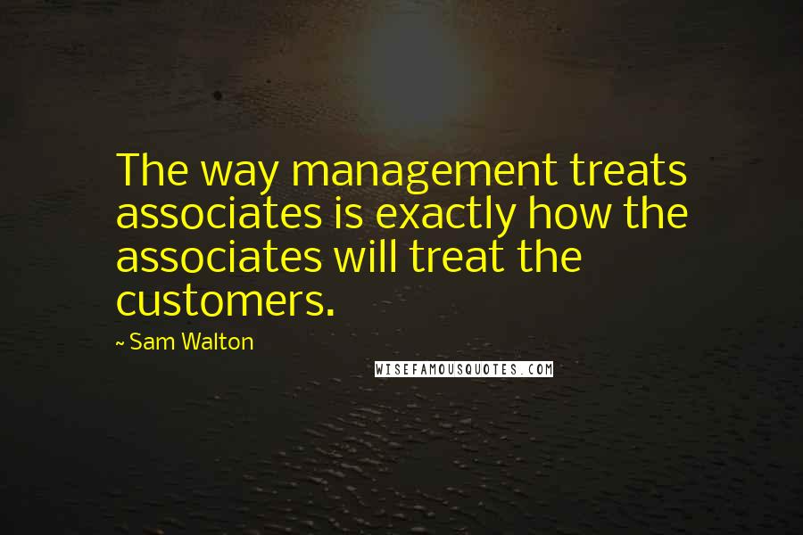 Sam Walton Quotes: The way management treats associates is exactly how the associates will treat the customers.