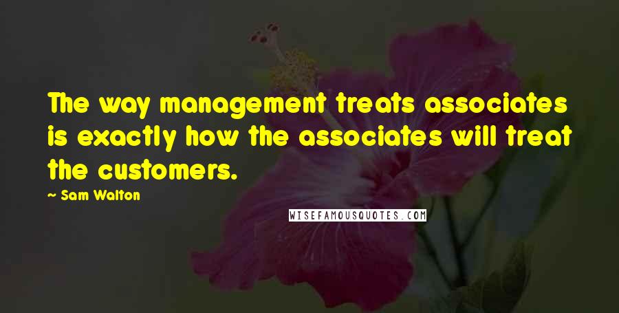 Sam Walton Quotes: The way management treats associates is exactly how the associates will treat the customers.