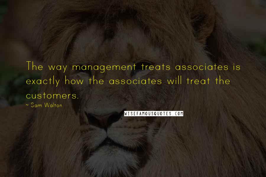 Sam Walton Quotes: The way management treats associates is exactly how the associates will treat the customers.