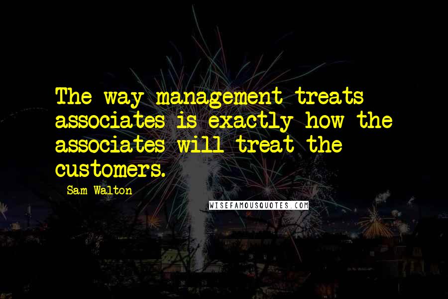 Sam Walton Quotes: The way management treats associates is exactly how the associates will treat the customers.
