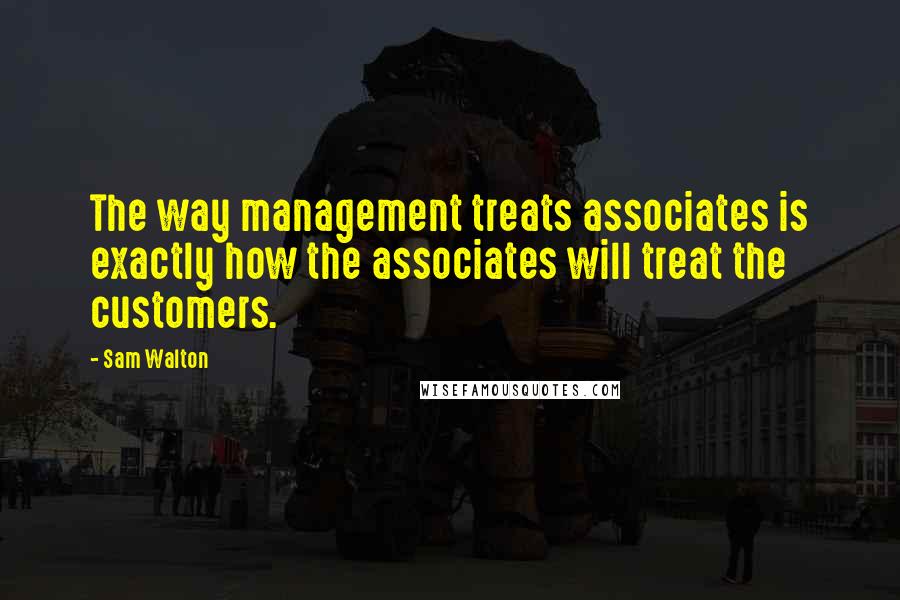 Sam Walton Quotes: The way management treats associates is exactly how the associates will treat the customers.