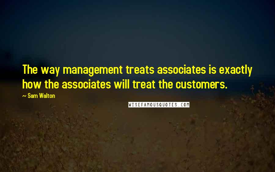 Sam Walton Quotes: The way management treats associates is exactly how the associates will treat the customers.