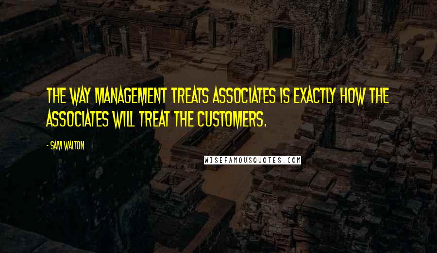 Sam Walton Quotes: The way management treats associates is exactly how the associates will treat the customers.