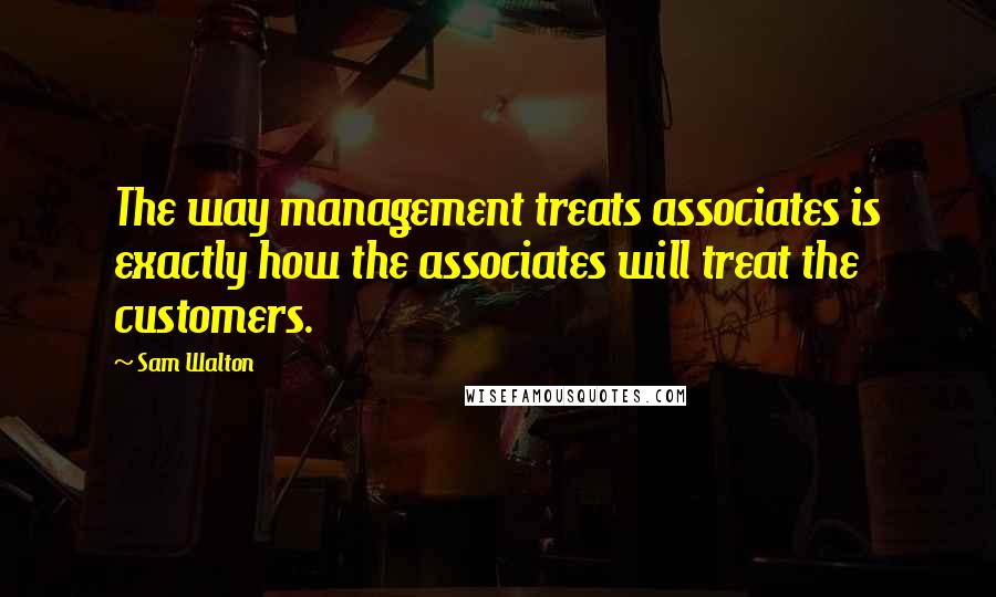 Sam Walton Quotes: The way management treats associates is exactly how the associates will treat the customers.