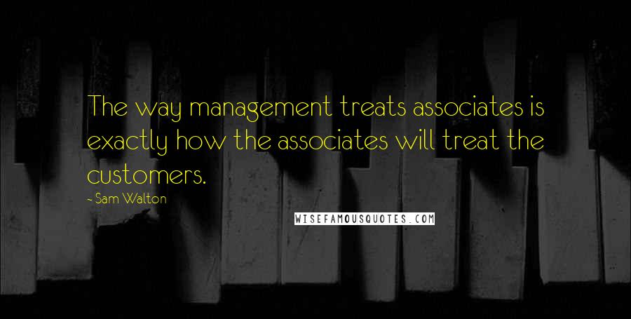 Sam Walton Quotes: The way management treats associates is exactly how the associates will treat the customers.