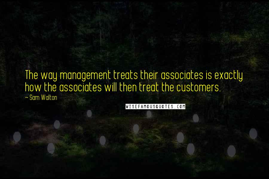 Sam Walton Quotes: The way management treats their associates is exactly how the associates will then treat the customers.