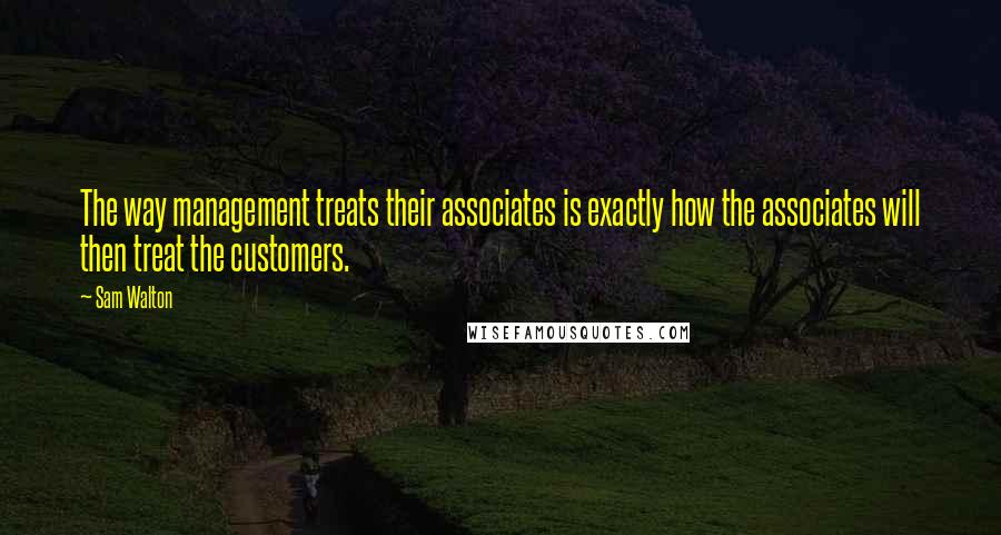 Sam Walton Quotes: The way management treats their associates is exactly how the associates will then treat the customers.