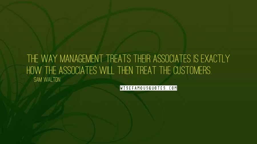 Sam Walton Quotes: The way management treats their associates is exactly how the associates will then treat the customers.