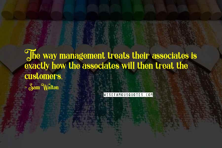 Sam Walton Quotes: The way management treats their associates is exactly how the associates will then treat the customers.