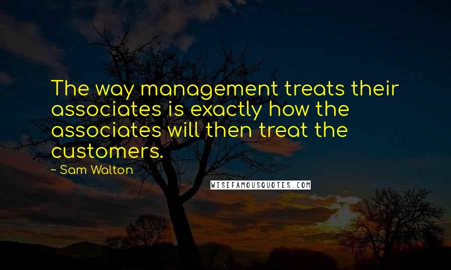 Sam Walton Quotes: The way management treats their associates is exactly how the associates will then treat the customers.