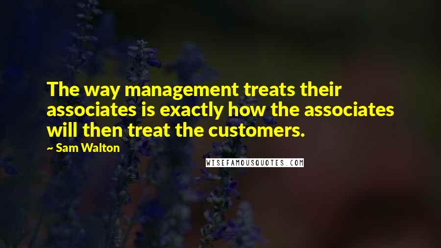 Sam Walton Quotes: The way management treats their associates is exactly how the associates will then treat the customers.