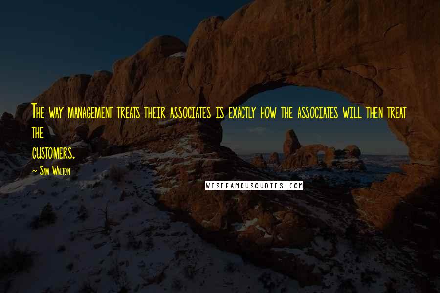 Sam Walton Quotes: The way management treats their associates is exactly how the associates will then treat the customers.