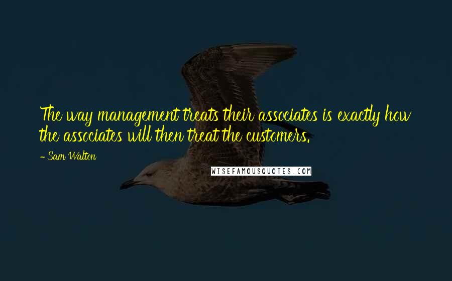 Sam Walton Quotes: The way management treats their associates is exactly how the associates will then treat the customers.