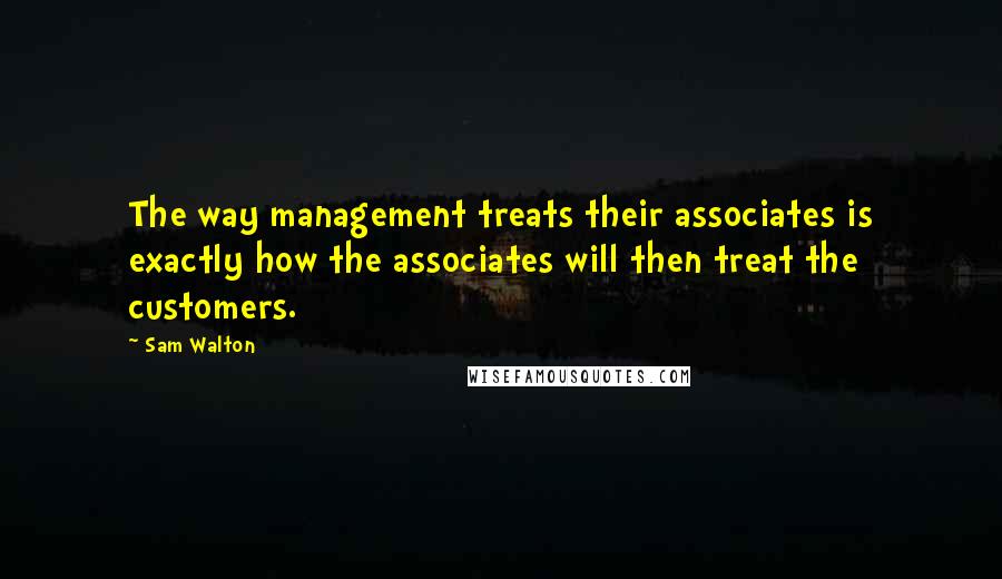 Sam Walton Quotes: The way management treats their associates is exactly how the associates will then treat the customers.