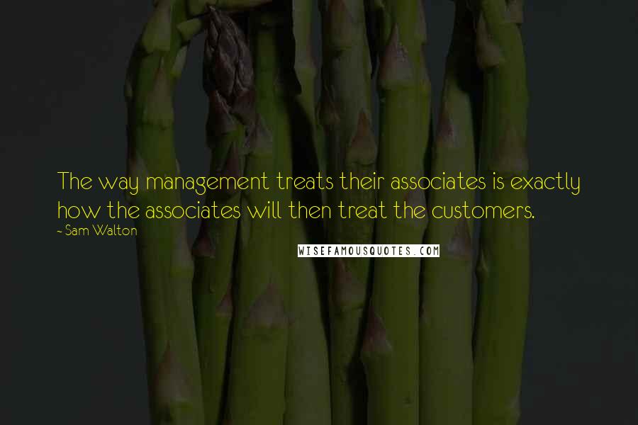 Sam Walton Quotes: The way management treats their associates is exactly how the associates will then treat the customers.