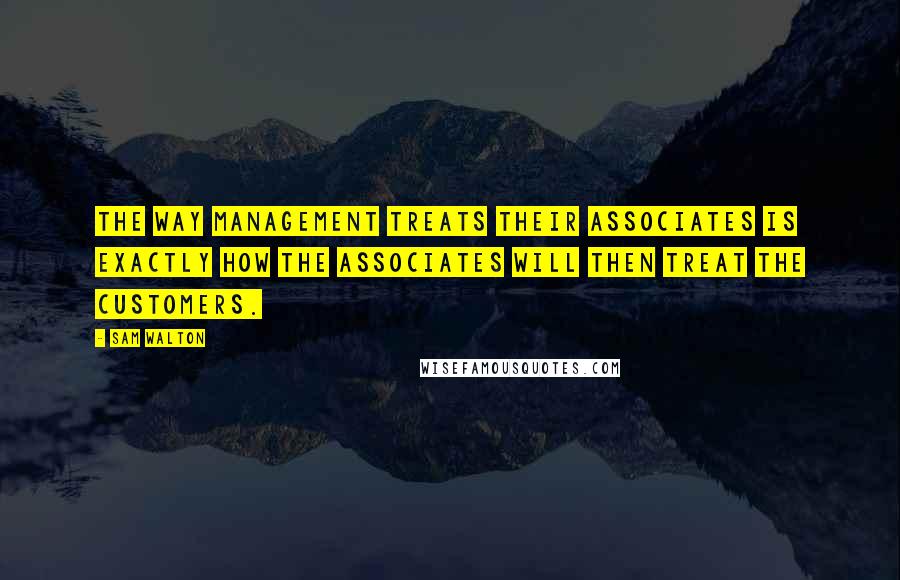 Sam Walton Quotes: The way management treats their associates is exactly how the associates will then treat the customers.